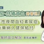 茶色尿、持續貧血是警訊！陣發性夜間血紅素尿症新藥納入健保給付，專科醫師圖文解說