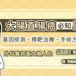 大腸直腸癌必知５問，基因檢測、標靶治療、手術方式解析，外科醫師圖文懶人包