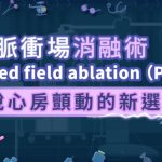 脈衝場消融術（PFA）–擺脫心房顫動的新選擇！